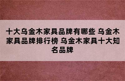 十大乌金木家具品牌有哪些 乌金木家具品牌排行榜 乌金木家具十大知名品牌